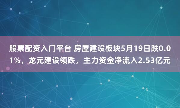 股票配资入门平台 房屋建设板块5月19日跌0.01%，龙元建设领跌，主力资金净流入2.53亿元