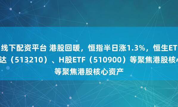 线下配资平台 港股回暖，恒指半日涨1.3%，恒生ETF易方达（513210）、H股ETF（510900）等聚焦港股核心资产