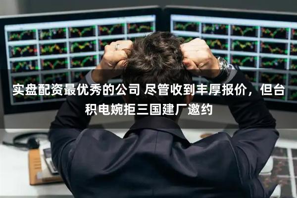 实盘配资最优秀的公司 尽管收到丰厚报价，但台积电婉拒三国建厂邀约
