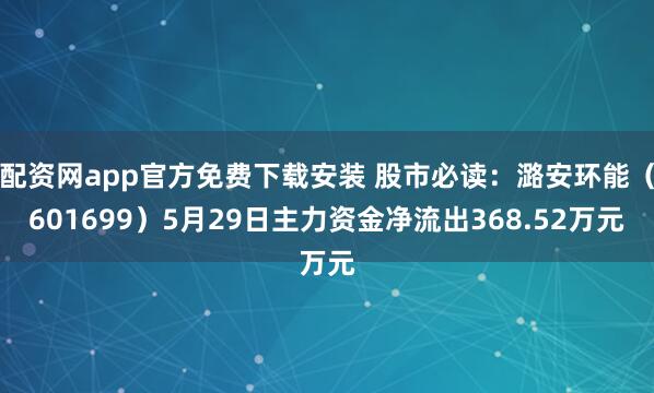 配资网app官方免费下载安装 股市必读：潞安环能（601699）5月29日主力资金净流出368.52万元