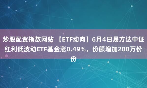 炒股配资指数网站 【ETF动向】6月4日易方达中证红利低波动ETF基金涨0.49%,份额增加200万份