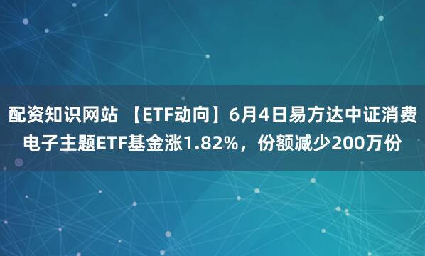 配资知识网站 【ETF动向】6月4日易方达中证消费电子主题ETF基金涨1.82%,份额减少200万份