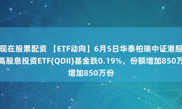 现在股票配资 【ETF动向】6月5日华泰柏瑞中证港股通高股息投资ETF(QDII)基金跌0.19%,份额增加850万份