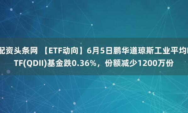 配资头条网 【ETF动向】6月5日鹏华道琼斯工业平均ETF(QDII)基金跌0.36%,份额减少1200万份