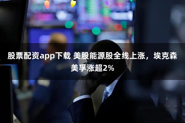 股票配资app下载 美股能源股全线上涨，埃克森美孚涨超2%