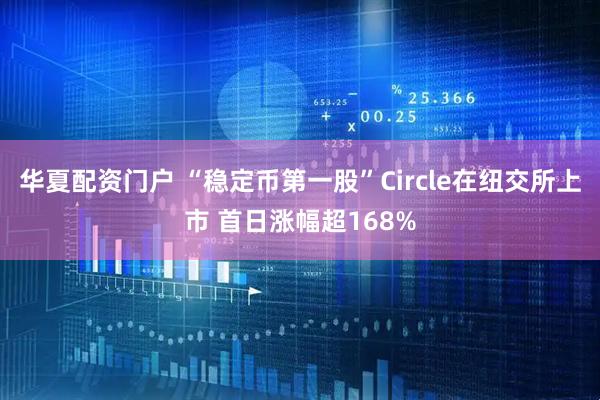 华夏配资门户 “稳定币第一股”Circle在纽交所上市 首日涨幅超168%