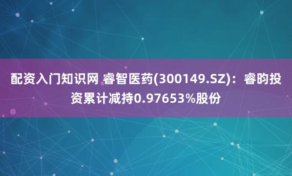 配资入门知识网 睿智医药(300149.SZ):睿昀投资累计减持0.97653%股份