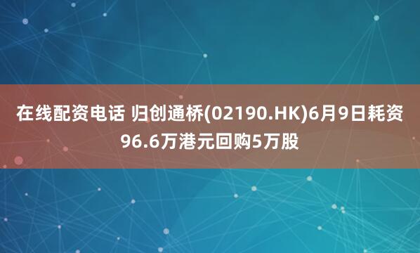 在线配资电话 归创通桥(02190.HK)6月9日耗资96.6万港元回购5万股
