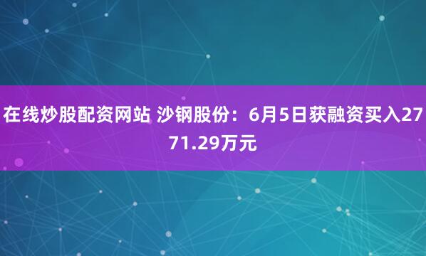 在线炒股配资网站 沙钢股份:6月5日获融资买入2771.29万元