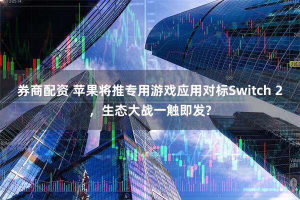 券商配资 苹果将推专用游戏应用对标Switch 2,生态大战一触即发?