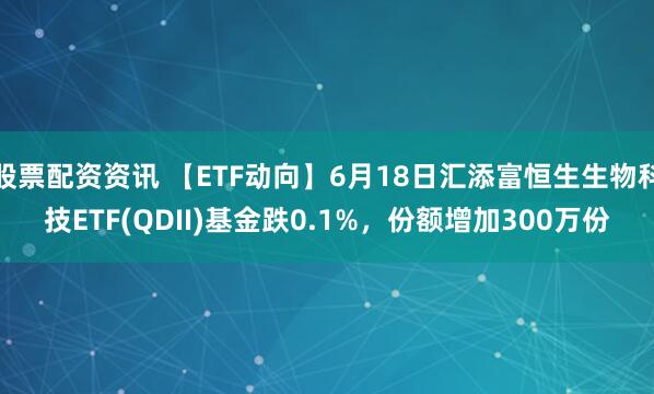 股票配资资讯 【ETF动向】6月18日汇添富恒生生物科技ETF(QDII)基金跌0.1%,份额增加300万份