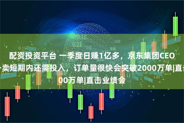 配资投资平台 一季度日赚1亿多,京东集团CEO许冉:外卖短期内还需投入,订单量很快会突破2000万单|直击业绩会