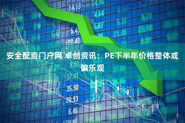 安全配资门户网 卓创资讯:PE下半年价格整体或偏乐观