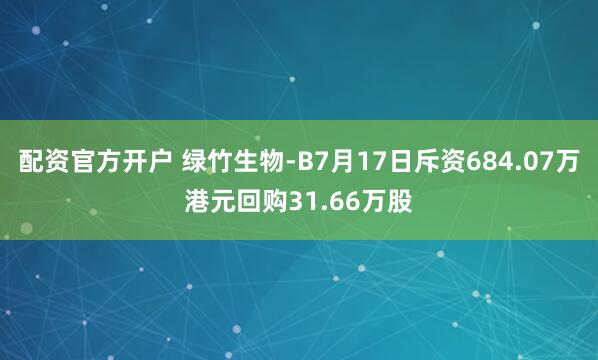 配资官方开户 绿竹生物-B7月17日斥资684.07万港元回购31.66万股