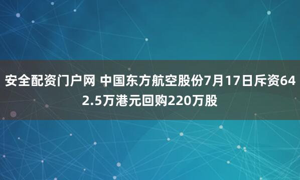 安全配资门户网 中国东方航空股份7月17日斥资642.5万港元回购220万股