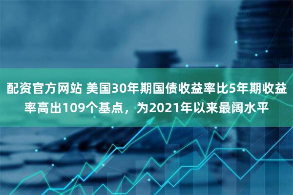 配资官方网站 美国30年期国债收益率比5年期收益率高出109个基点，为2021年以来最阔水平