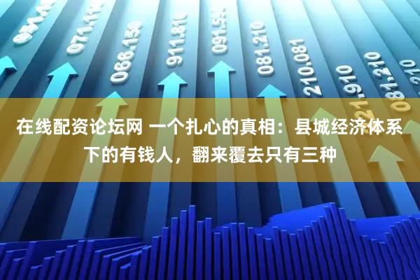 在线配资论坛网 一个扎心的真相：县城经济体系下的有钱人，翻来覆去只有三种
