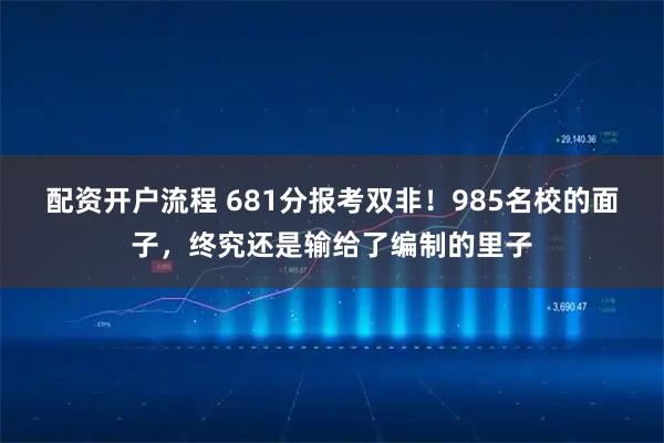 配资开户流程 681分报考双非!985名校的面子,终究还是输给了编制的里子