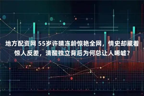 地方配资网 55岁许晴冻龄惊艳全网，情史却藏着惊人反差，清醒独立背后为何总让人唏嘘？
