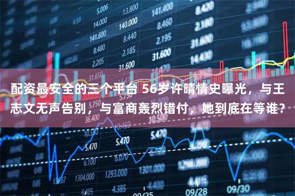 配资最安全的三个平台 56岁许晴情史曝光，与王志文无声告别，与富商轰烈错付，她到底在等谁？