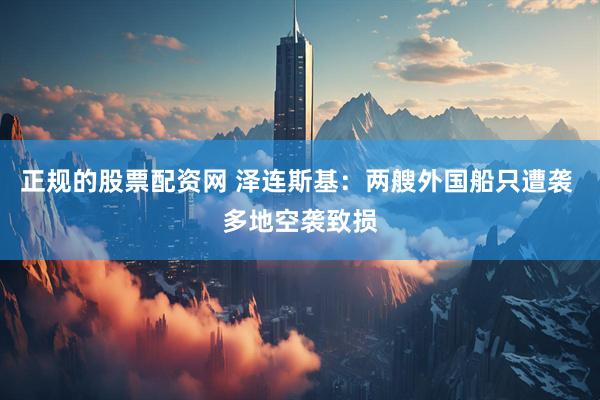 正规的股票配资网 泽连斯基：两艘外国船只遭袭 多地空袭致损