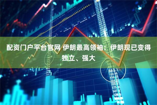 配资门户平台官网 伊朗最高领袖：伊朗现已变得独立、强大