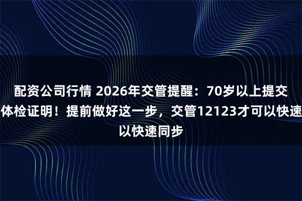 配资公司行情 2026年交管提醒:70岁以上提交驾照体检证明!提前做好这一步,交管12123才可以快速同步