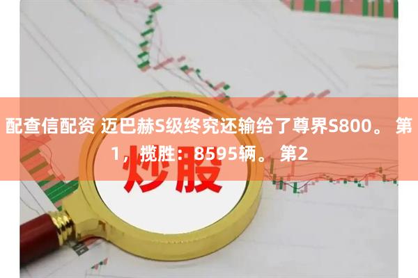 配查信配资 迈巴赫S级终究还输给了尊界S800。 第1，揽胜：8595辆。 第2